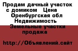 Продам дачный участок с домиком › Цена ­ 1 - Оренбургская обл. Недвижимость » Земельные участки продажа   